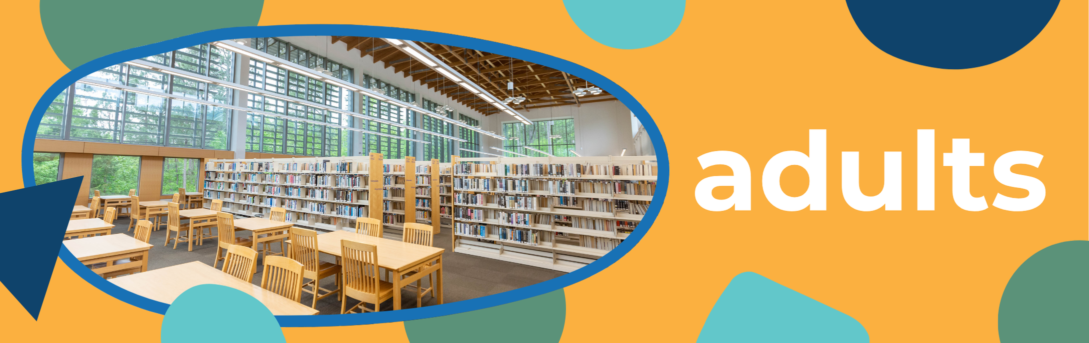 Adults graphic banner with colorful shapes in the background and an image of the adult services area in the foreground showing tables, chairs, and rows of bookshelves